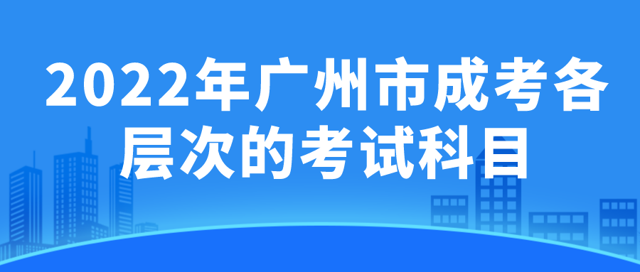 <b>2022年广州市成考各层次的考试科目</b>
