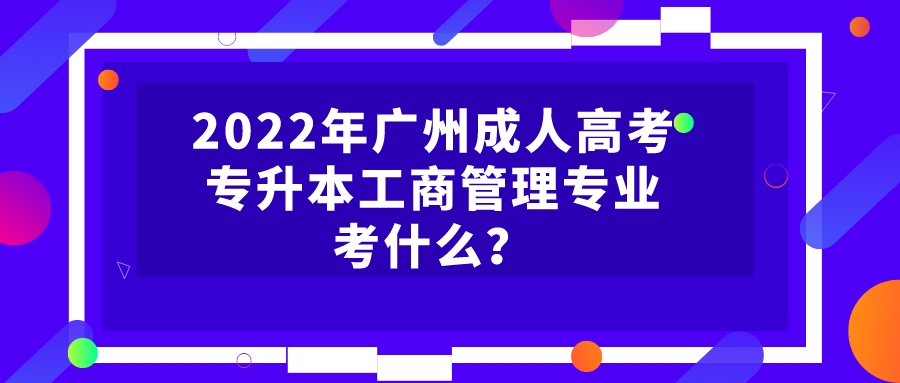 2022年广州成人高考专升本工商管理专业考什么？.jpeg