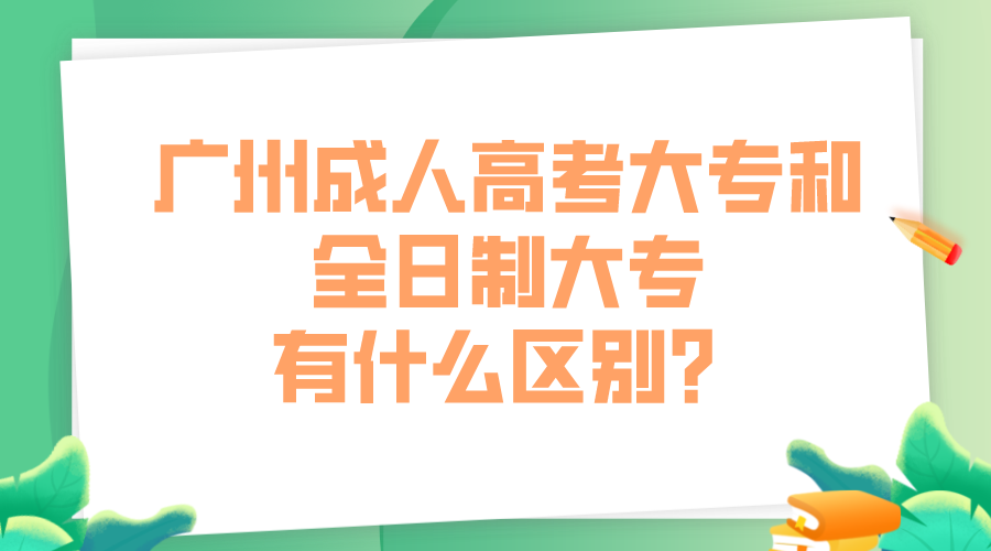 <b>广州成人高考大专和全日制大专有什么区别？</b>