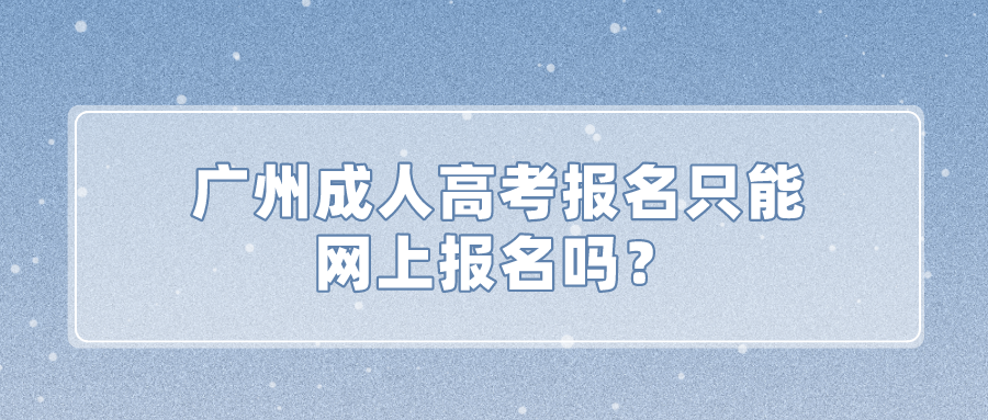 <b>广州成人高考报名只能网上报名吗？</b>