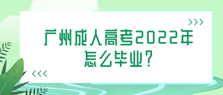 <b>广州成人高考2022年怎么毕业？</b>