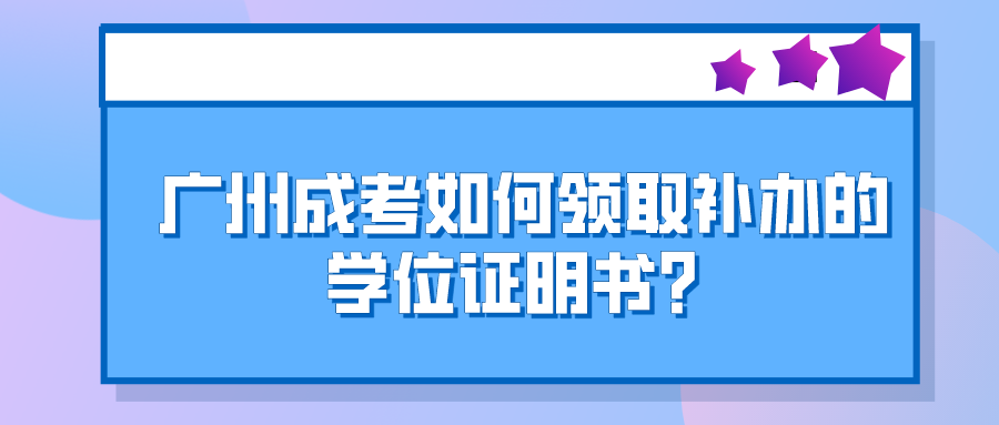 <b>广州成考如何领取补办的学位证明书？</b>