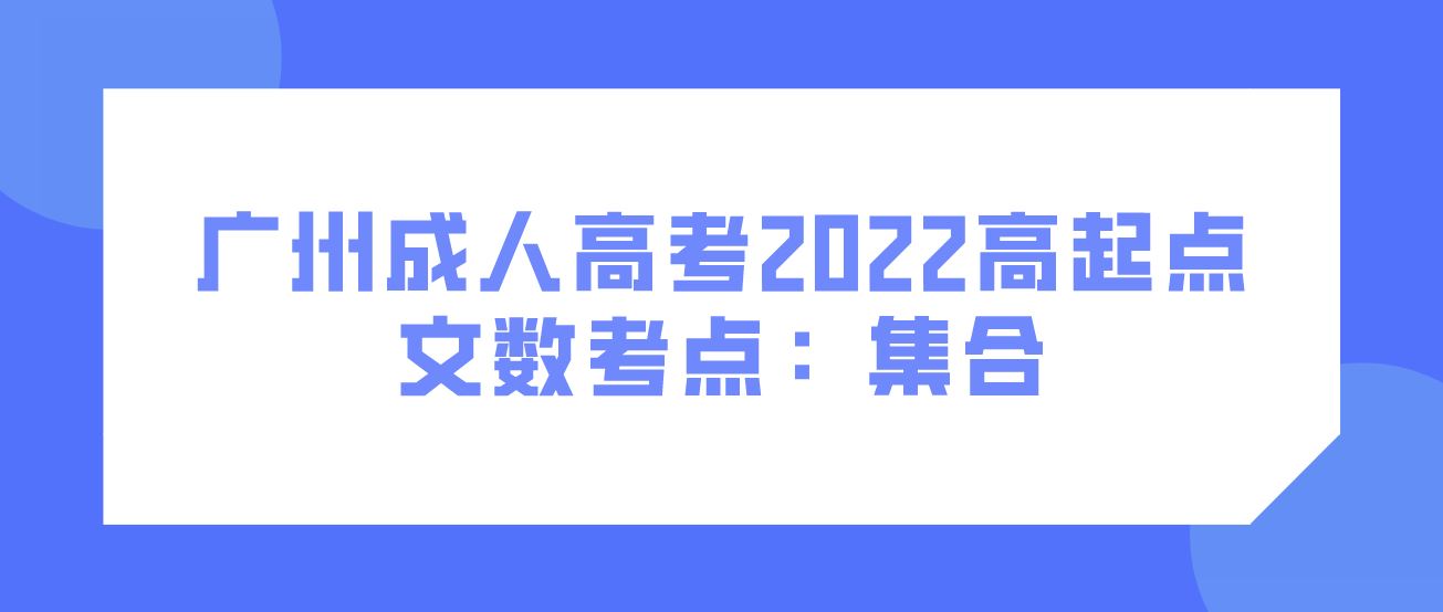 <b>广州成人高考2022高起点文数考点：集合</b>