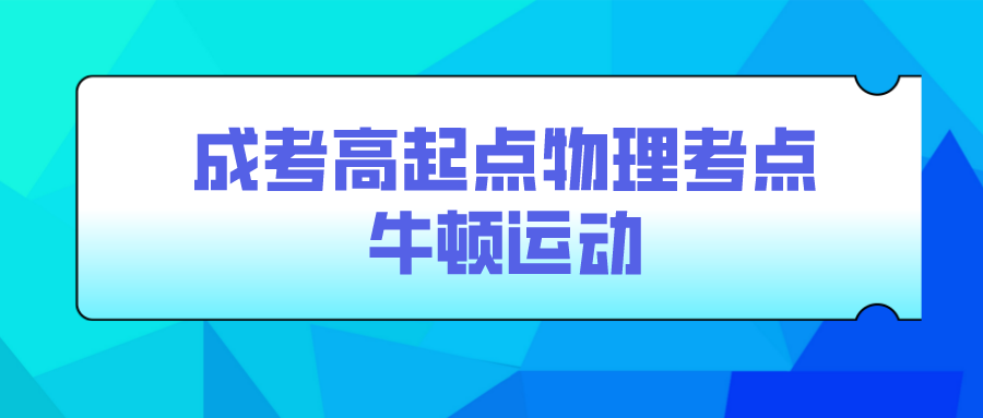 <b>广州成人高考2022年高起点物理考点：牛顿运动</b>