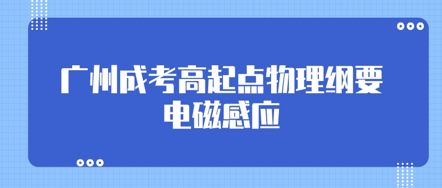<b>广州成人高考2022年高起点物理纲要：电磁感应</b>