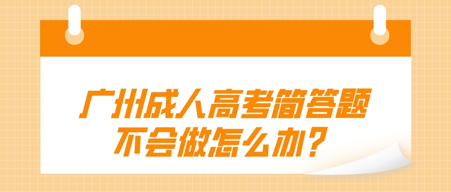 <b>广州成人高考简答题不会做怎么办？</b>