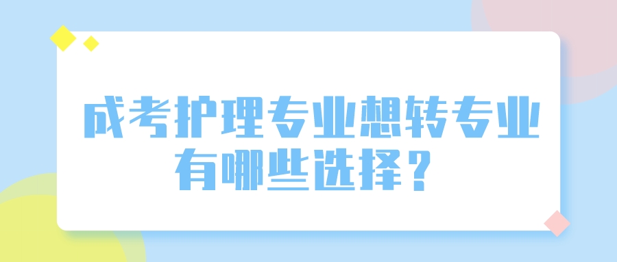 <b>广州成人高考护理专业想转专业有哪些选择？</b>