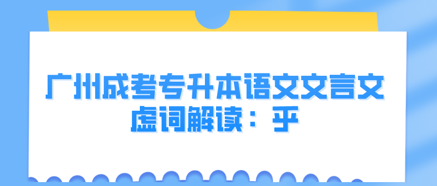 <b>2022年广州成考专升本语文文言文虚词解读：乎</b>