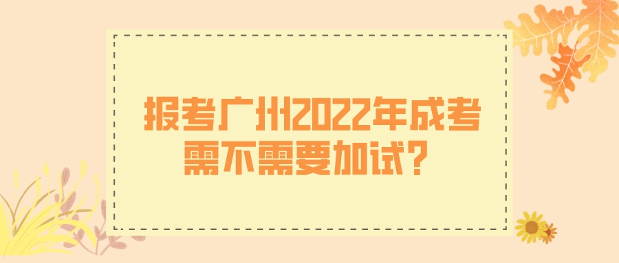 <b>报考广州2022年成人高考需不需要加试？</b>