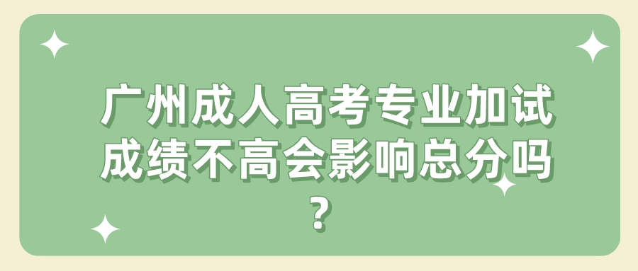 <b>广州成人高考专业加试成绩不高会影响总分吗？</b>