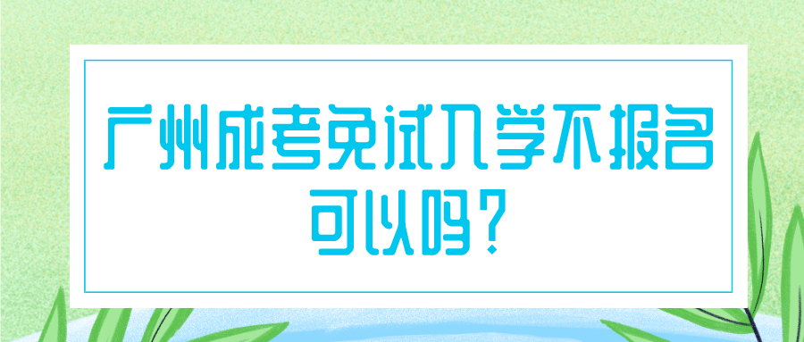 <b>广州成考免试入学不报名可以吗？</b>