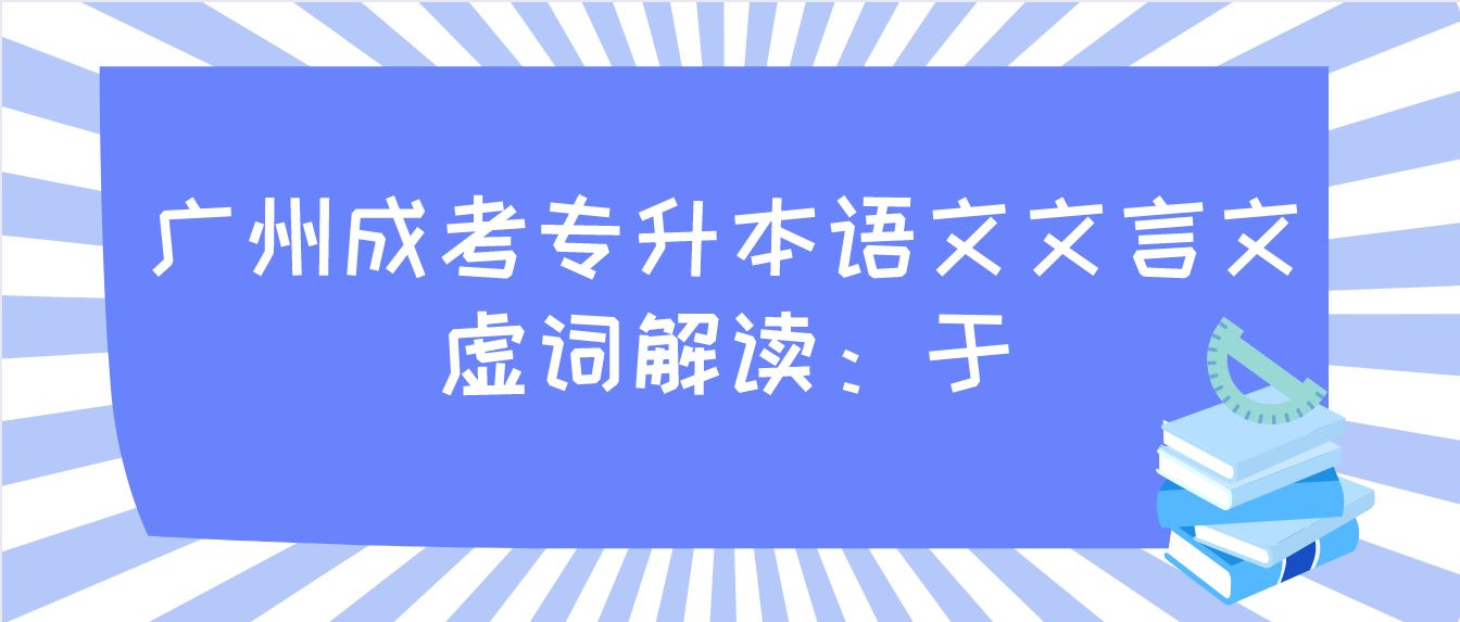 <b>2022年广州成考专升本语文文言文虚词解读：于</b>