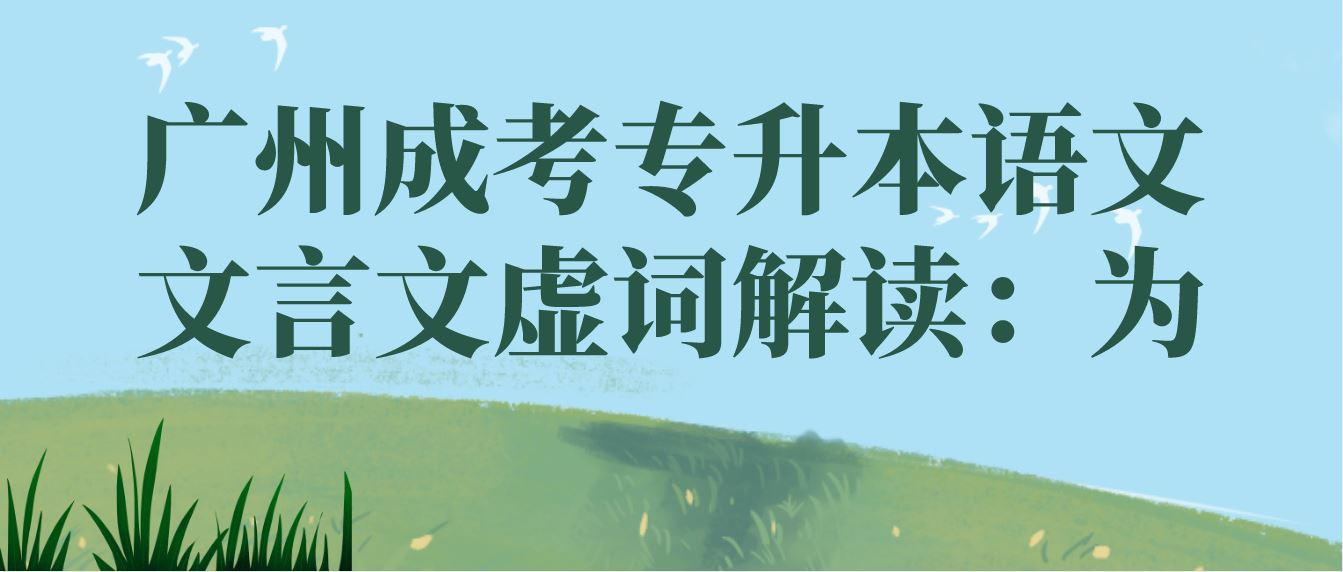 <b>2022年广州成考专升本语文文言文虚词解读：为</b>