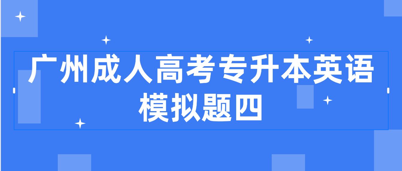 <b>广州成人高考2022专升本英语模拟题四</b>