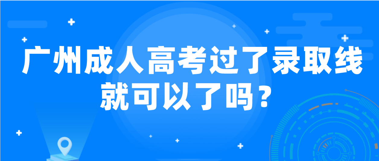 <b>广州成人高考过了录取线就可以了吗？</b>