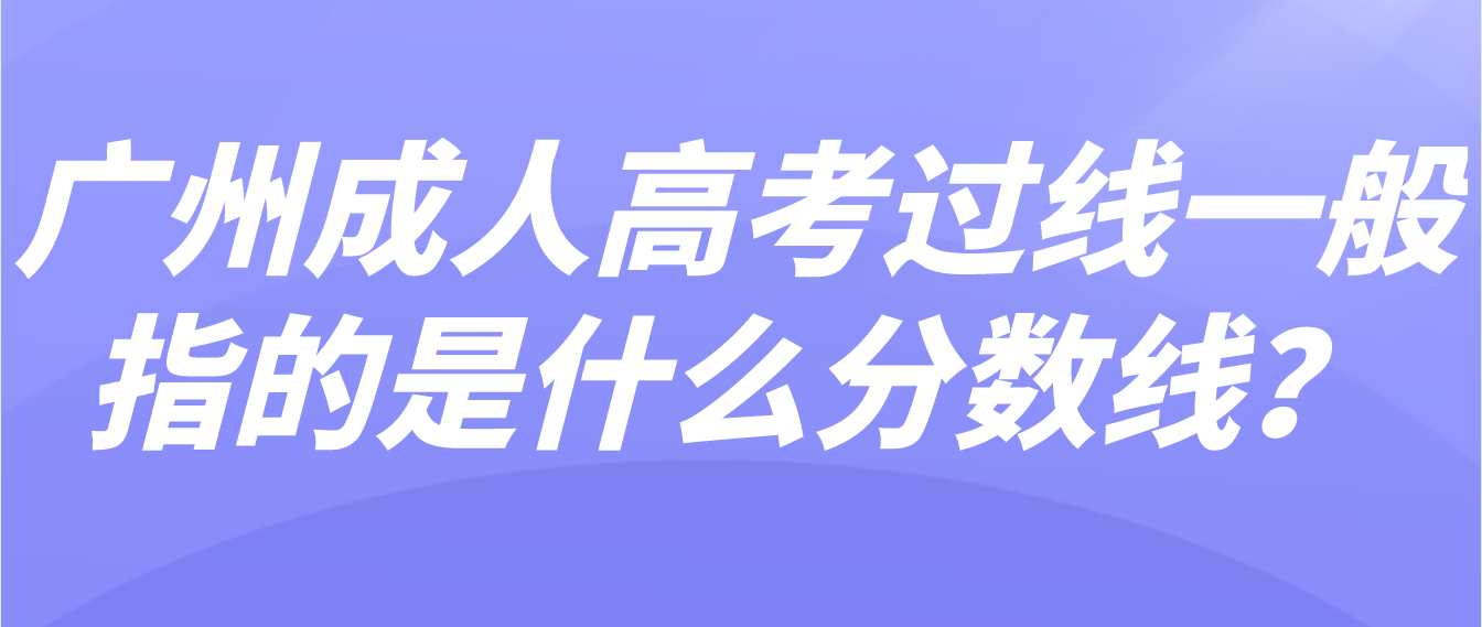 <b>广州成人高考过线一般指的是什么分数线？</b>