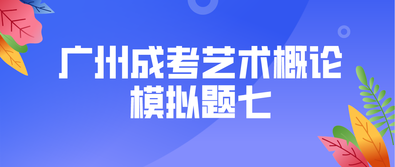 <b>广州2022年成考专升本艺术概论模拟题七</b>