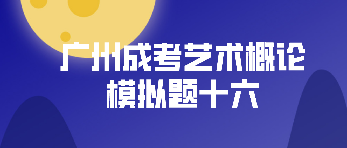 <b>广州2022年成考专升本艺术概论模拟题十六</b>