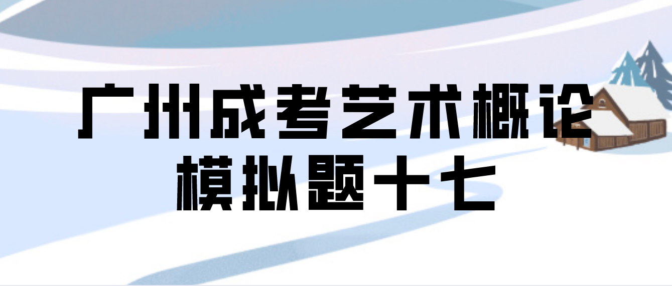 <b>广州2022年成考专升本艺术概论模拟题十七</b>