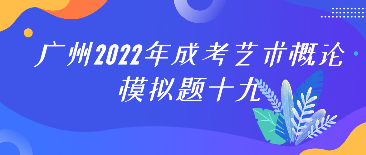 <b>广州2022年成考专升本艺术概论模拟题十九</b>