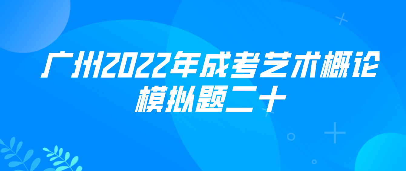 <b>广州2022年成考专升本艺术概论模拟题二十</b>
