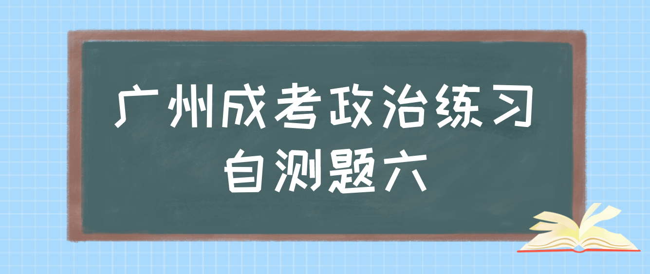 <b>2022年广州成人高考政治练习自测题六</b>