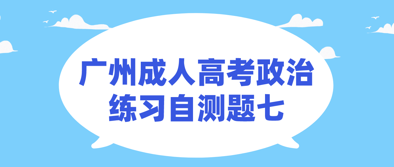 <b>2022年广州成人高考政治练习自测题七</b>