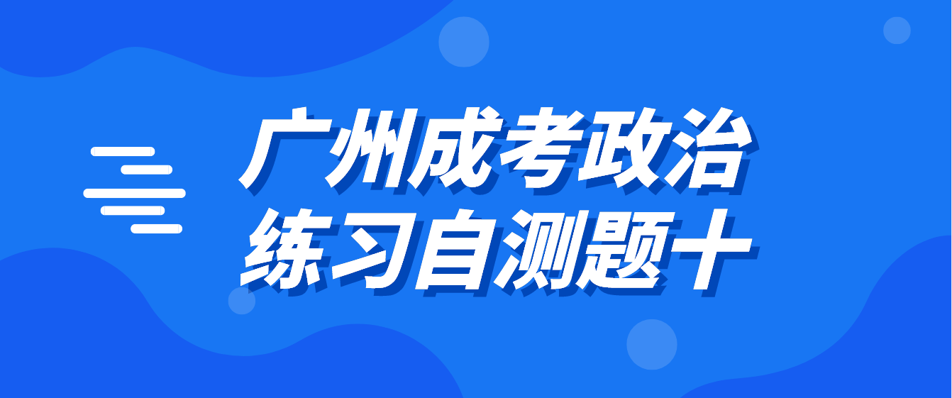<b>2022年广州成人高考政治练习自测题十</b>