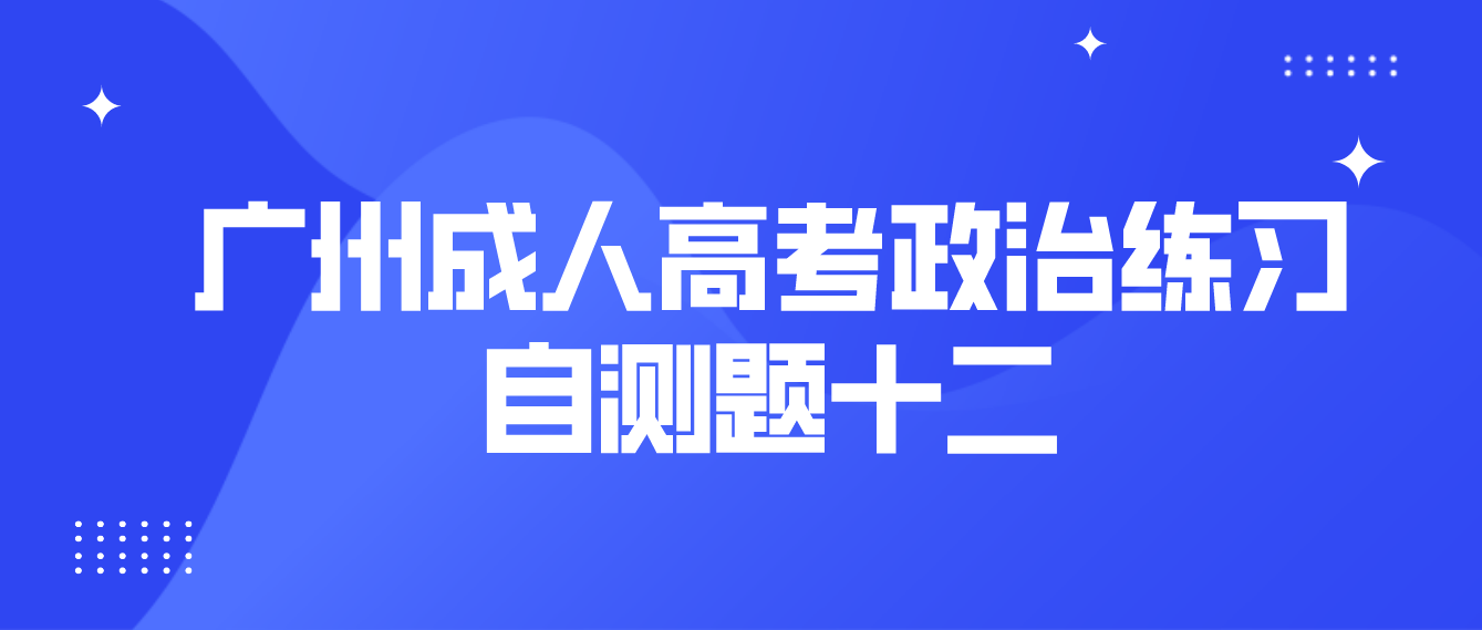 <b>2022年广州成人高考政治练习自测题十二</b>