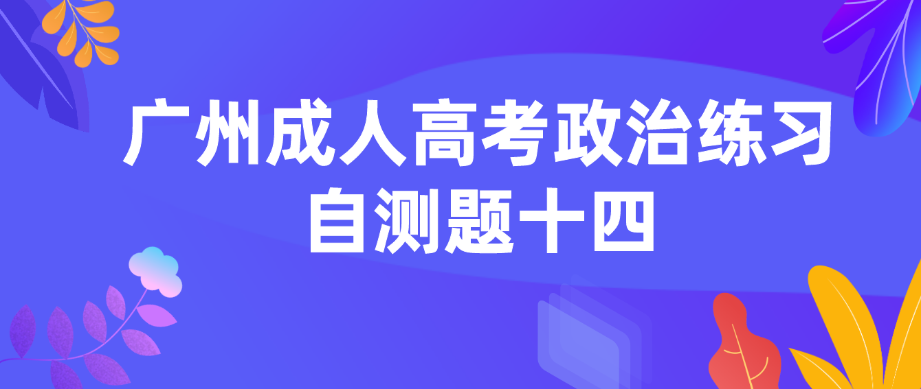 <b>2022年广州成人高考政治练习自测题十四</b>