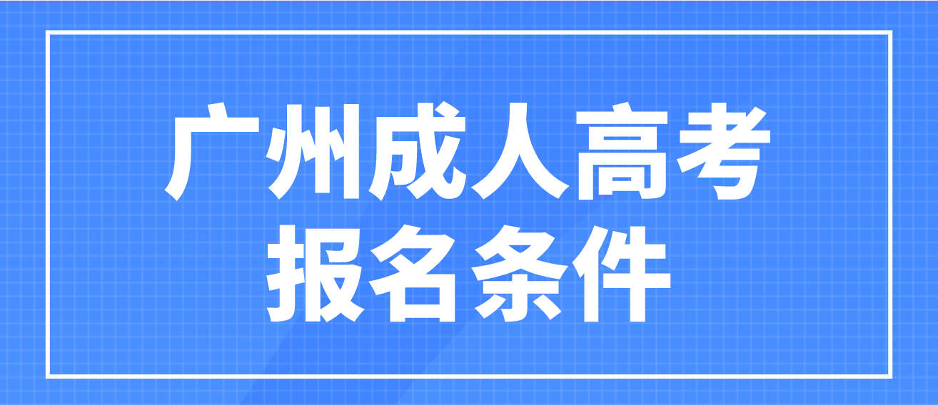 2022年广州成人高考报名需要符合什么条件？