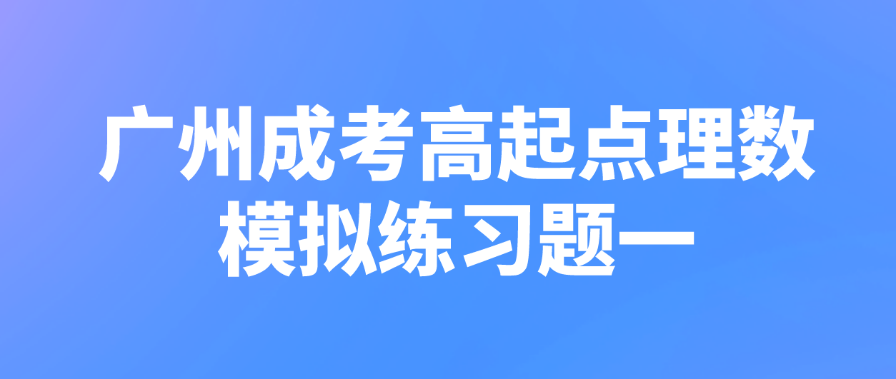 <b>2022年广州成人高考高起点理数模拟练习题一</b>