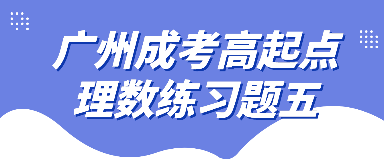 <b>2022年广州成人高考高起点理数练习题五</b>