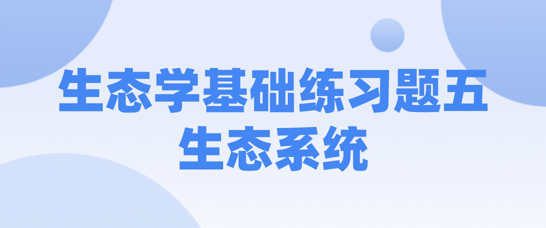 2022年广州成考专升本生态学基础考点练习题五：生态系统