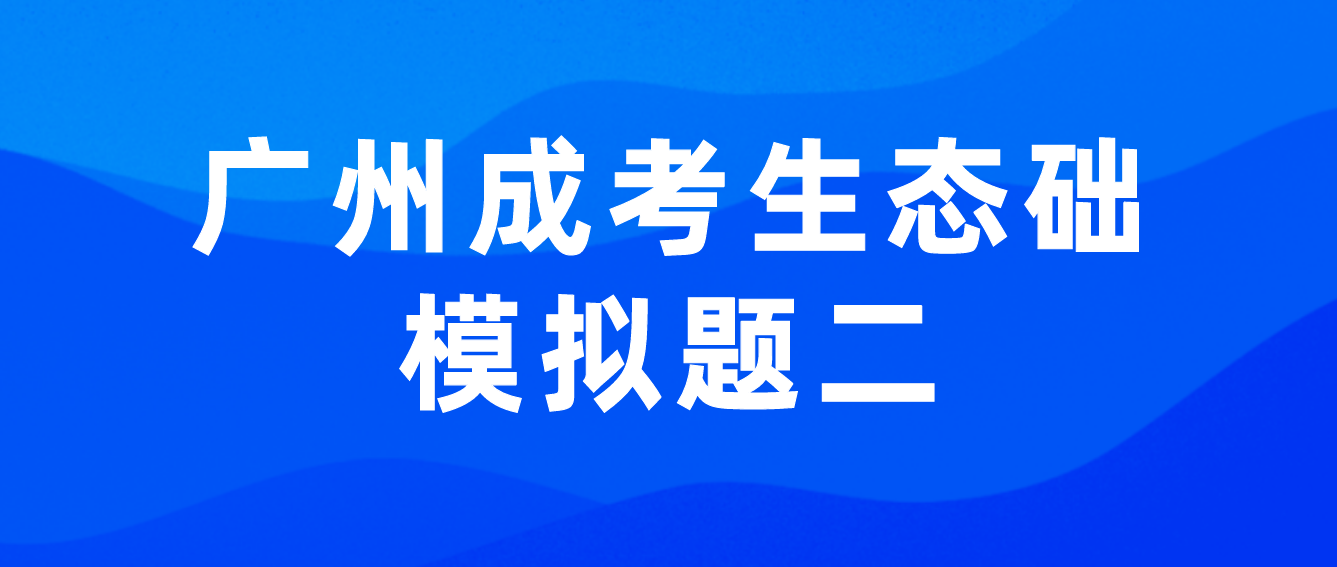 <b>2022年广州成人高考生态学基础模拟题二</b>