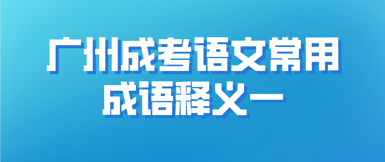 <b>2023年广州成考专科语文常用成语释义一</b>