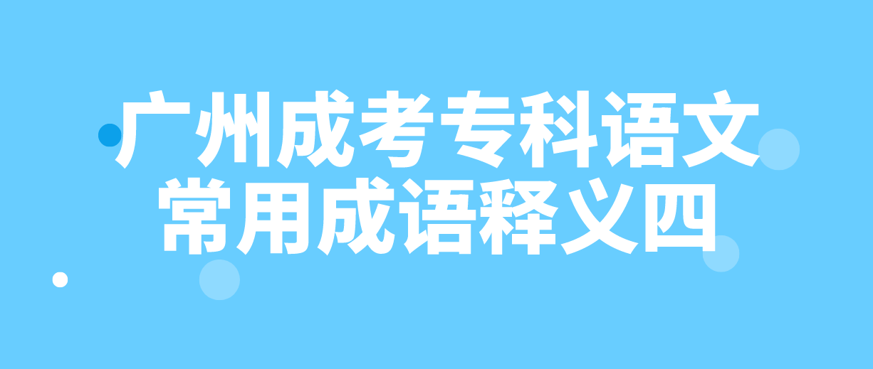 <b>2023年广州成考专科语文常用成语释义四</b>