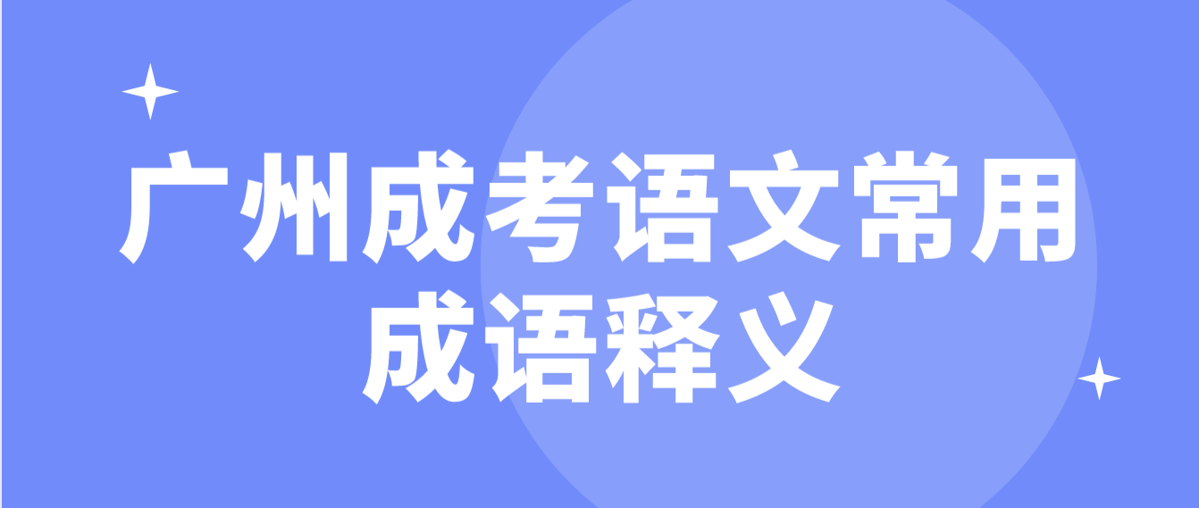 <b>2023年广州成考专科语文常用成语释义七</b>