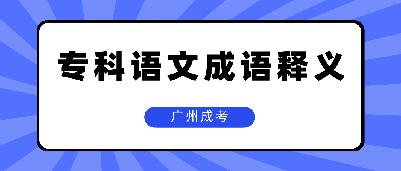 <b>2023年广州成考专科语文常用成语释义八</b>