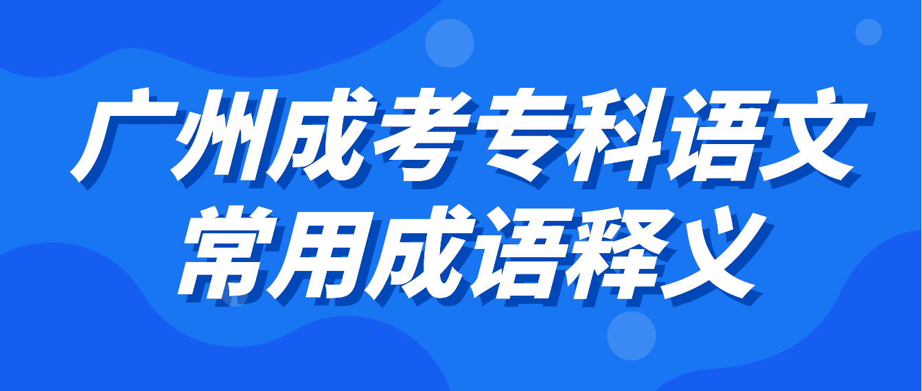 <b>2023年广州成考专科语文常用成语释义十一</b>