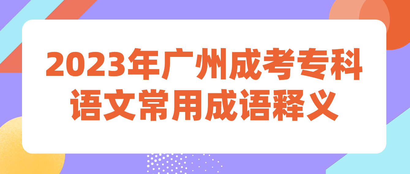 <b>2023年广州成考专科语文常用成语释义十五</b>