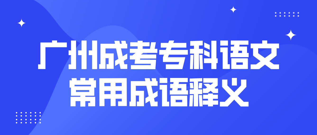 <b>2023年广州成考专科语文常用成语释义十六</b>