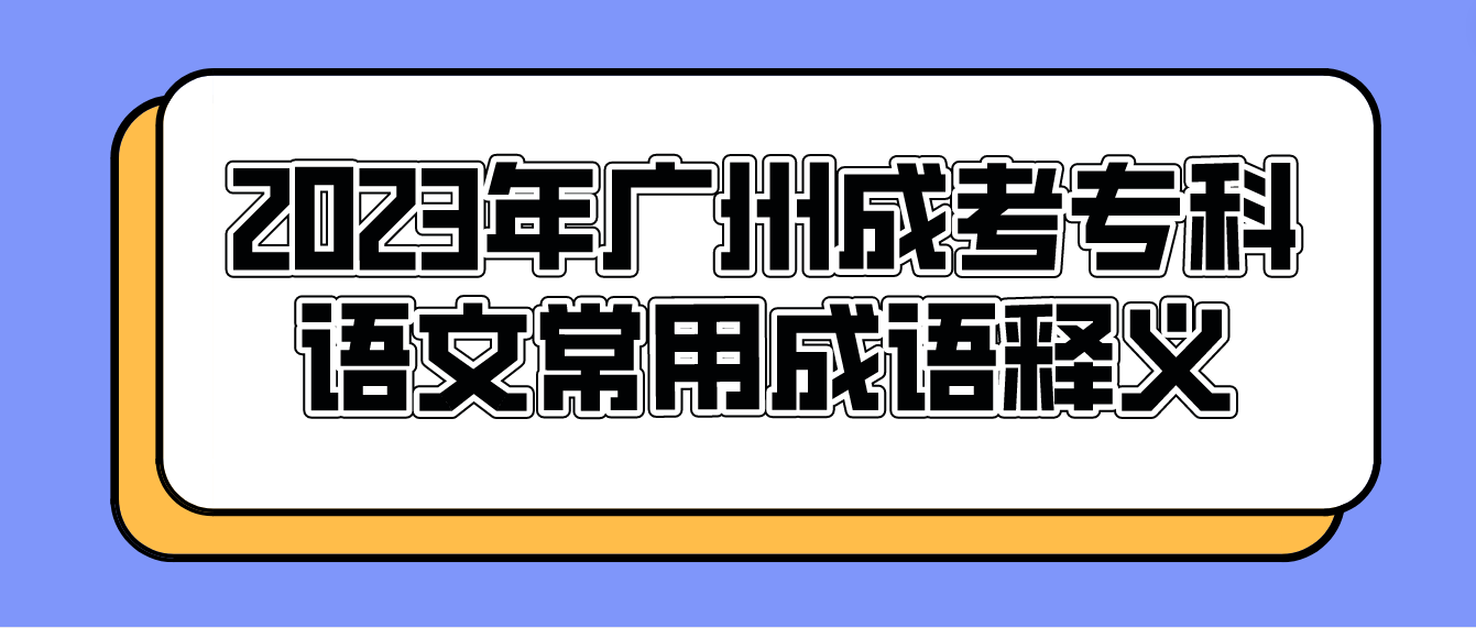 <b>2023年广州成考专科语文常用成语释义二十一</b>