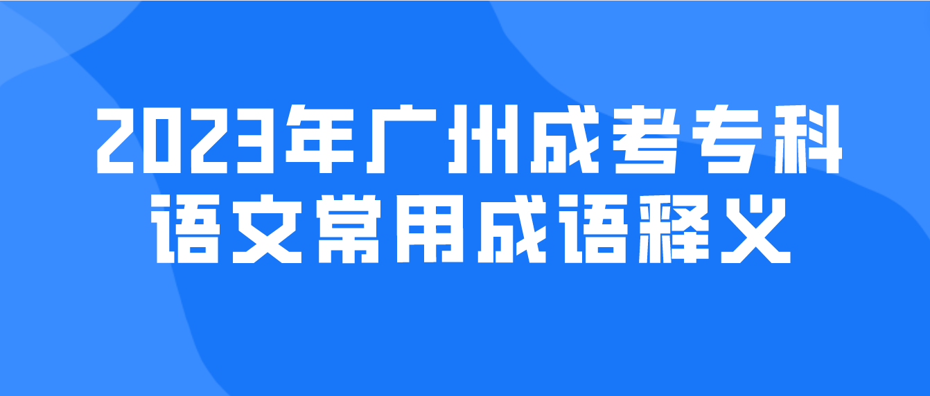 <b>2023年广州成考专科语文常用成语释义二十六</b>