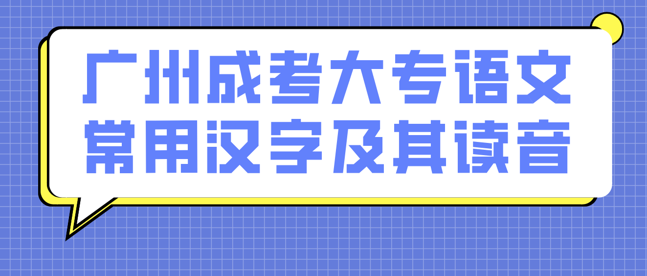 <b>2023年广州成考大专语文常用汉字及其读音一</b>
