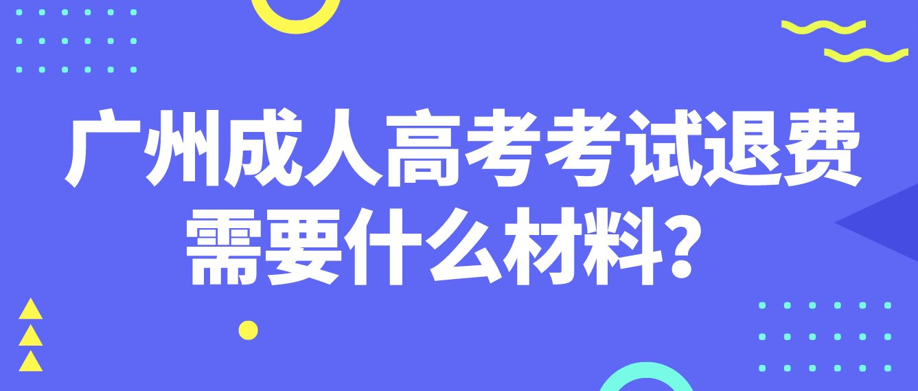 <b>广州成人高考2022年海珠区考试退费需要什么材料？</b>