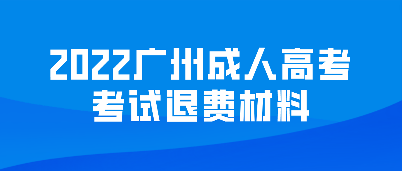 广州成人高考2022年考试退费需要什么材料？