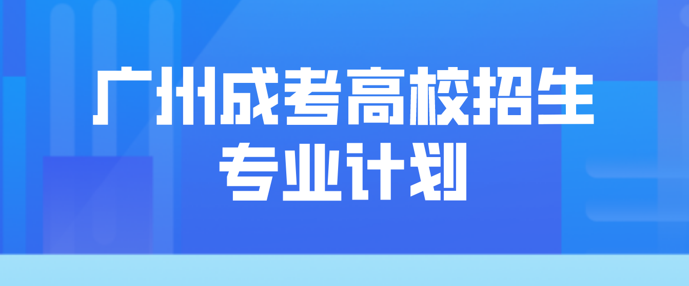 广州成考广东省2022年广东成人高考高校招生专业计划