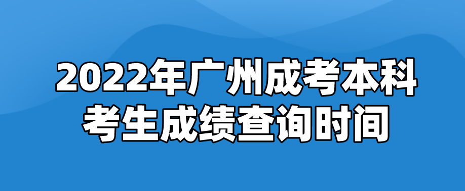 2022年广州成考本科考生成绩什么时候查询？
