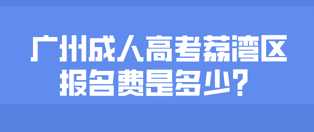 2023年广州成人高考荔湾区报名费是多少？